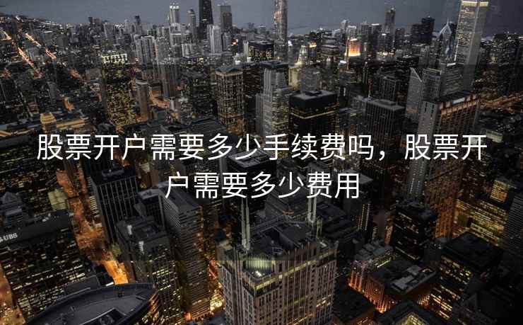 股票开户需要多少手续费吗,股票开户需要多少费用 第2张 股票开户需要多少手续费吗,股票开户需要多少费用 第2张