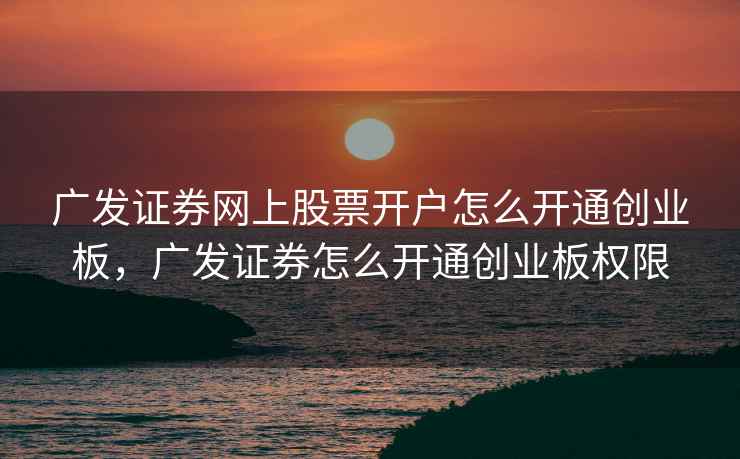 广发证券网上股票开户怎么开通创业板，广发证券怎么开通创业板权限  第1张