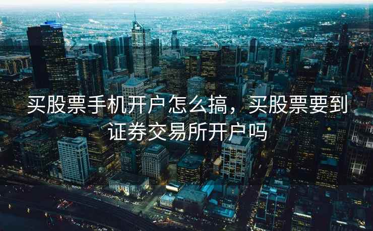 买股票手机开户怎么搞，买股票要到证券交易所开户吗  第2张